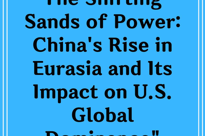 The Shifting Sands of Power: China’s Rise in Eurasia and Its Impact on U.S. Global Dominance”