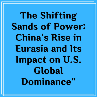 The Shifting Sands of Power: China’s Rise in Eurasia and Its Impact on U.S. Global Dominance”