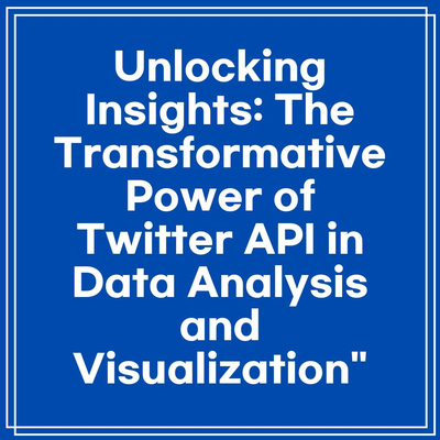 Unlocking Insights: The Transformative Power of Twitter API in Data Analysis and Visualization”