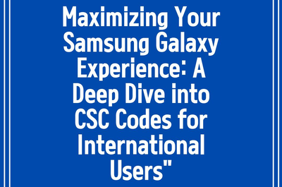 Maximizing Your Samsung Galaxy Experience: A Deep Dive into CSC Codes for International Users”