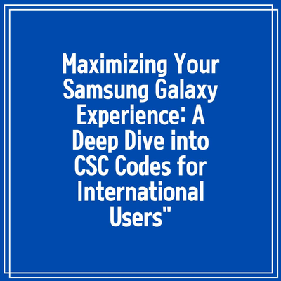 Maximizing Your Samsung Galaxy Experience: A Deep Dive into CSC Codes for International Users”