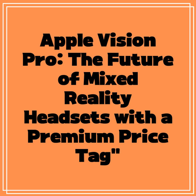 Apple Vision Pro: The Future of Mixed Reality Headsets with a Premium Price Tag”