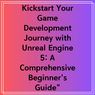 Kickstart Your Game Development Journey with Unreal Engine 5: A Comprehensive Beginner’s Guide”