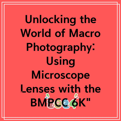 Unlocking the World of Macro Photography: Using Microscope Lenses with the BMPCC 6K”