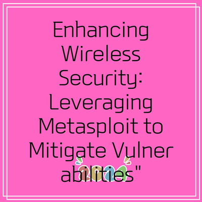 Enhancing Wireless Security: Leveraging Metasploit to Mitigate Vulnerabilities”