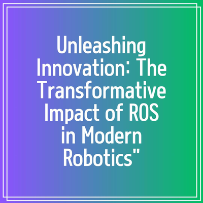 Unleashing Innovation: The Transformative Impact of ROS in Modern Robotics”