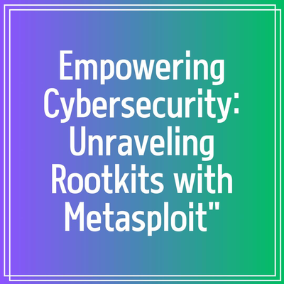 Empowering Cybersecurity: Unraveling Rootkits with Metasploit”