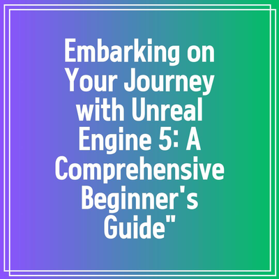 Embarking on Your Journey with Unreal Engine 5: A Comprehensive Beginner’s Guide”