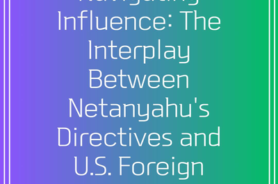 Navigating Influence: The Interplay Between Netanyahu’s Directives and U.S. Foreign Policy”