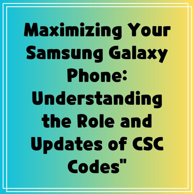 Maximizing Your Samsung Galaxy Phone: Understanding the Role and Updates of CSC Codes”