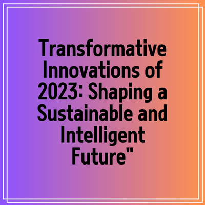 Transformative Innovations of 2023: Shaping a Sustainable and Intelligent Future”