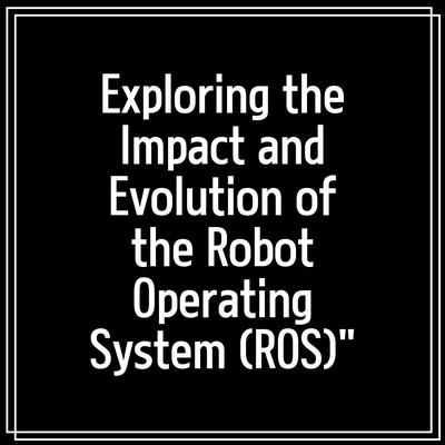 Exploring the Impact and Evolution of the Robot Operating System (ROS)”