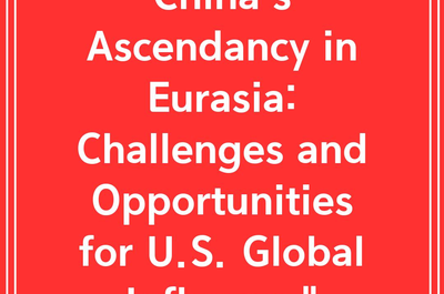 China’s Ascendancy in Eurasia: Challenges and Opportunities for U.S. Global Influence”