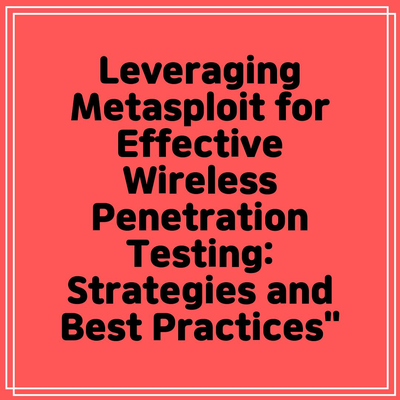 Leveraging Metasploit for Effective Wireless Penetration Testing: Strategies and Best Practices”