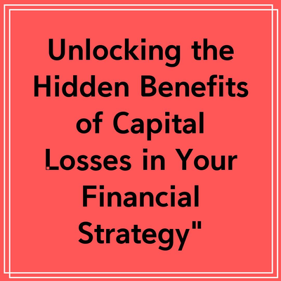 Unlocking the Hidden Benefits of Capital Losses in Your Financial Strategy”