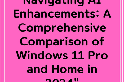 Navigating AI Enhancements: A Comprehensive Comparison of Windows 11 Pro and Home in 2024″