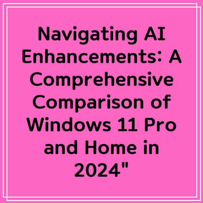 Navigating AI Enhancements: A Comprehensive Comparison of Windows 11 Pro and Home in 2024″