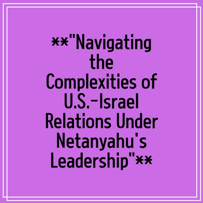 **”Navigating the Complexities of U.S.-Israel Relations Under Netanyahu’s Leadership”**