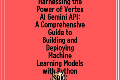 Harnessing the Power of Vertex AI Gemini API: A Comprehensive Guide to Building and Deploying Machine Learning Models with Python SDK”