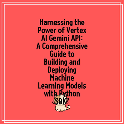 Harnessing the Power of Vertex AI Gemini API: A Comprehensive Guide to Building and Deploying Machine Learning Models with Python SDK”