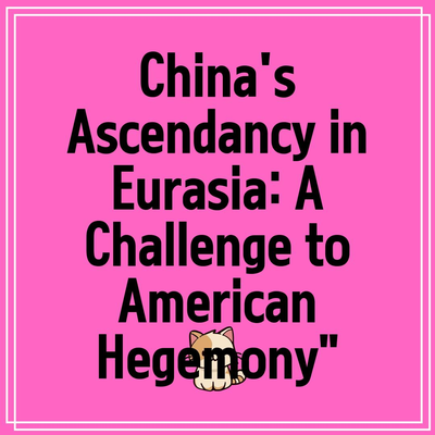 China’s Ascendancy in Eurasia: A Challenge to American Hegemony”