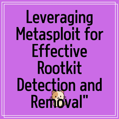 Leveraging Metasploit for Effective Rootkit Detection and Removal”