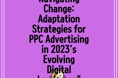 Navigating Change: Adaptation Strategies for PPC Advertising in 2023’s Evolving Digital Landscape”