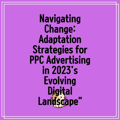 Navigating Change: Adaptation Strategies for PPC Advertising in 2023’s Evolving Digital Landscape”