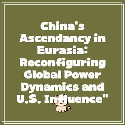 China’s Ascendancy in Eurasia: Reconfiguring Global Power Dynamics and U.S. Influence”