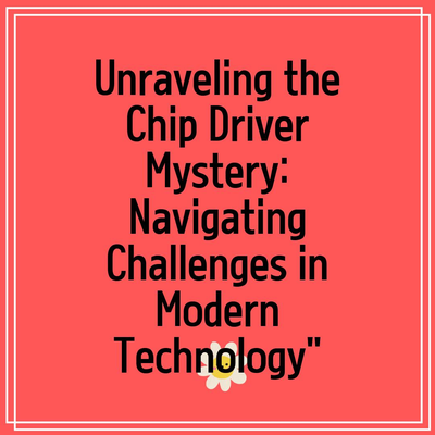 Unraveling the Chip Driver Mystery: Navigating Challenges in Modern Technology”