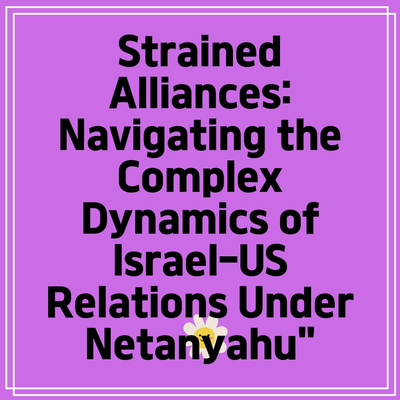 Strained Alliances: Navigating the Complex Dynamics of Israel-US Relations Under Netanyahu”