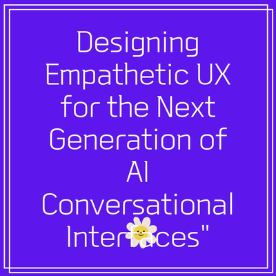 Designing Empathetic UX for the Next Generation of AI Conversational Interfaces”