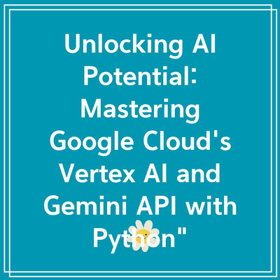 Unlocking AI Potential: Mastering Google Cloud’s Vertex AI and Gemini API with Python”