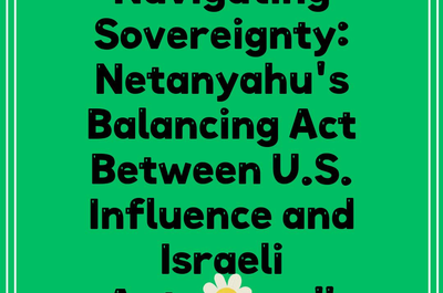 Navigating Sovereignty: Netanyahu’s Balancing Act Between U.S. Influence and Israeli Autonomy”