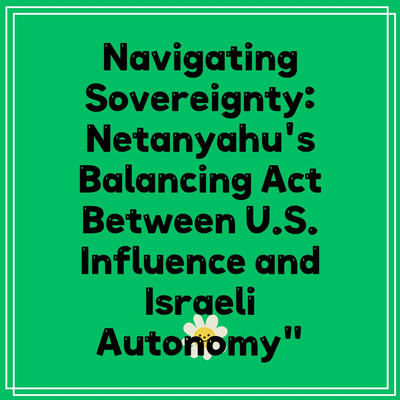 Navigating Sovereignty: Netanyahu’s Balancing Act Between U.S. Influence and Israeli Autonomy”