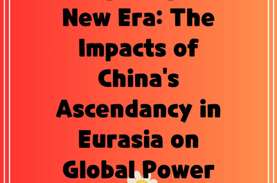 Navigating the New Era: The Impacts of China’s Ascendancy in Eurasia on Global Power Dynamics”