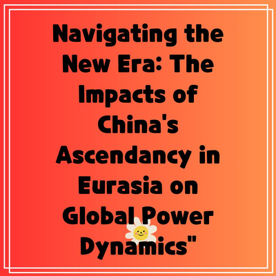 Navigating the New Era: The Impacts of China’s Ascendancy in Eurasia on Global Power Dynamics”