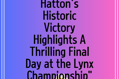 Hatton’s Historic Victory Highlights A Thrilling Final Day at the Lynx Championship”