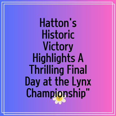 Hatton’s Historic Victory Highlights A Thrilling Final Day at the Lynx Championship”