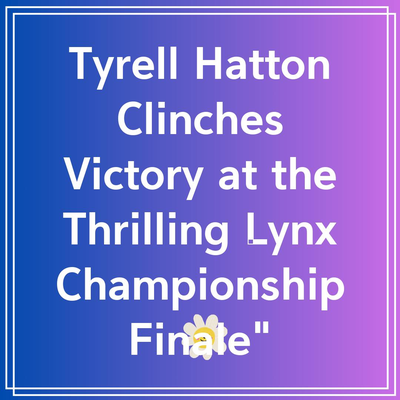 Tyrell Hatton Clinches Victory at the Thrilling Lynx Championship Finale”