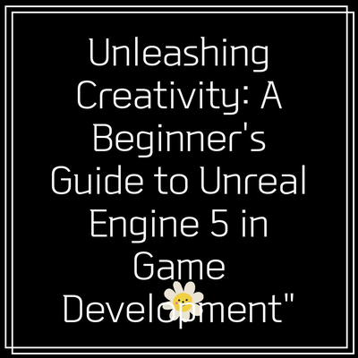 Unleashing Creativity: A Beginner’s Guide to Unreal Engine 5 in Game Development”