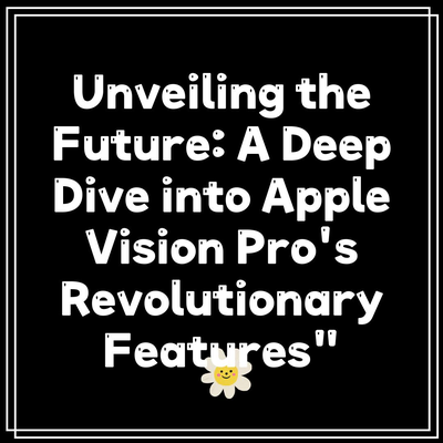 Unveiling the Future: A Deep Dive into Apple Vision Pro’s Revolutionary Features”