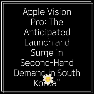 Apple Vision Pro: The Anticipated Launch and Surge in Second-Hand Demand in South Korea”