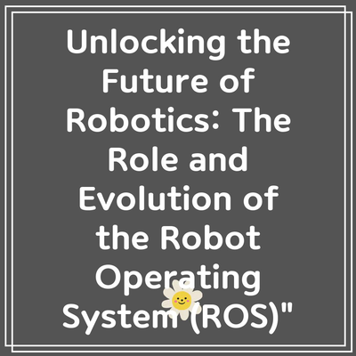 Unlocking the Future of Robotics: The Role and Evolution of the Robot Operating System (ROS)”