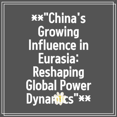 **”China’s Growing Influence in Eurasia: Reshaping Global Power Dynamics”**